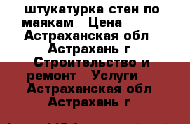 штукатурка стен по маякам › Цена ­ 250 - Астраханская обл., Астрахань г. Строительство и ремонт » Услуги   . Астраханская обл.,Астрахань г.